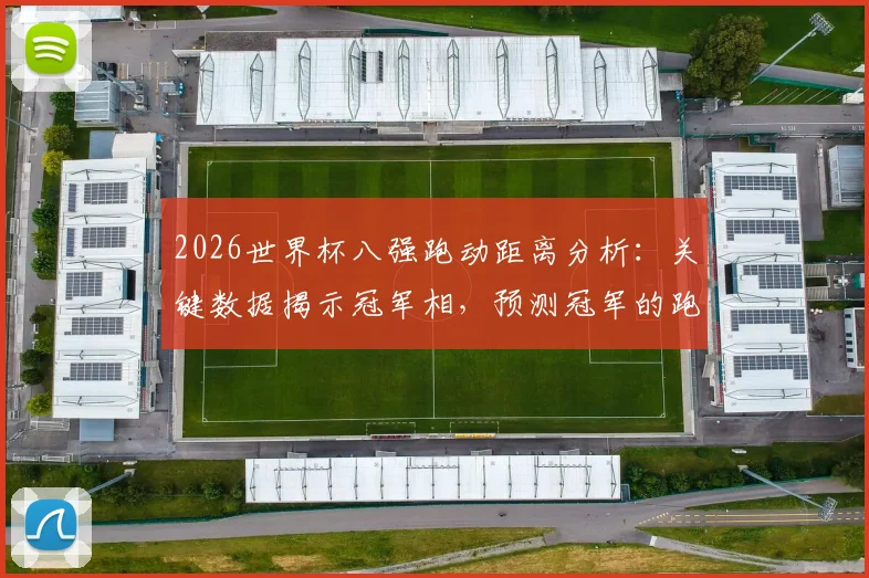 2026世界杯八强跑动距离分析：关键数据揭示冠军相，预测冠军的跑动特点与胜负关系解读