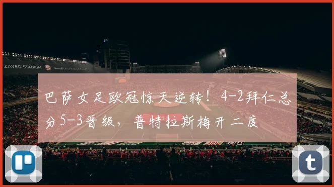 巴萨女足欧冠惊天逆转!4-2拜仁总分5-3晋级,普特拉斯梅开二度