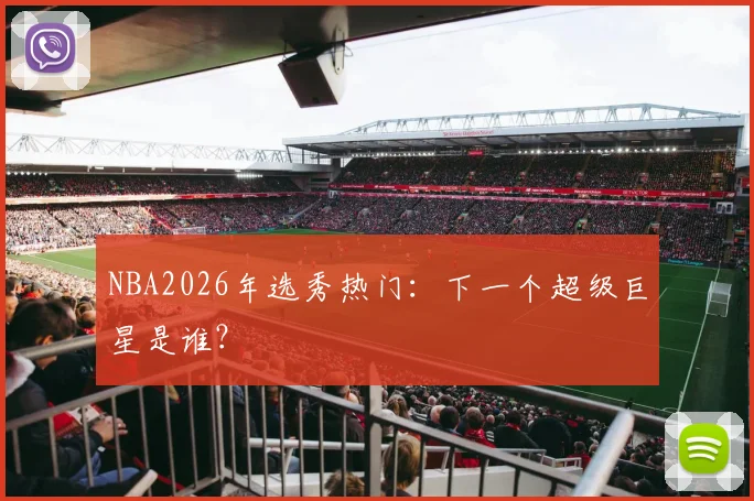 NBA2026年选秀热门：下一个超级巨星是谁？