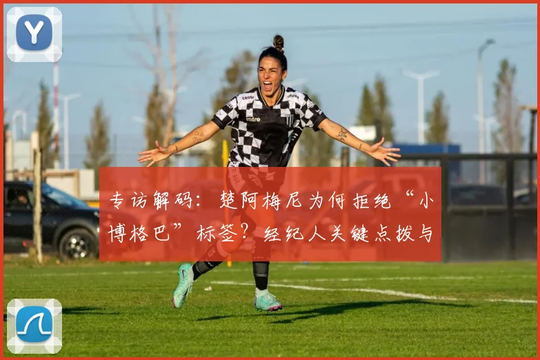 专访解码：楚阿梅尼为何拒绝“小博格巴”标签？经纪人关键点拨与未来之路