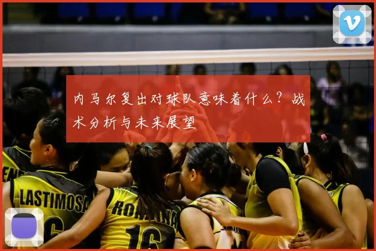 内马尔复出对球队意味着什么？战术分析与未来展望