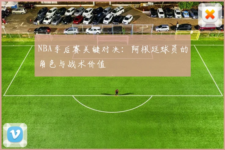NBA季后赛关键对决：阿根廷球员的角色与战术价值