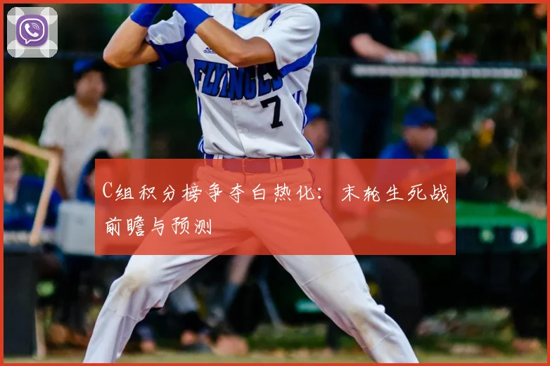 C组积分榜争夺白热化：末轮生死战前瞻与预测
