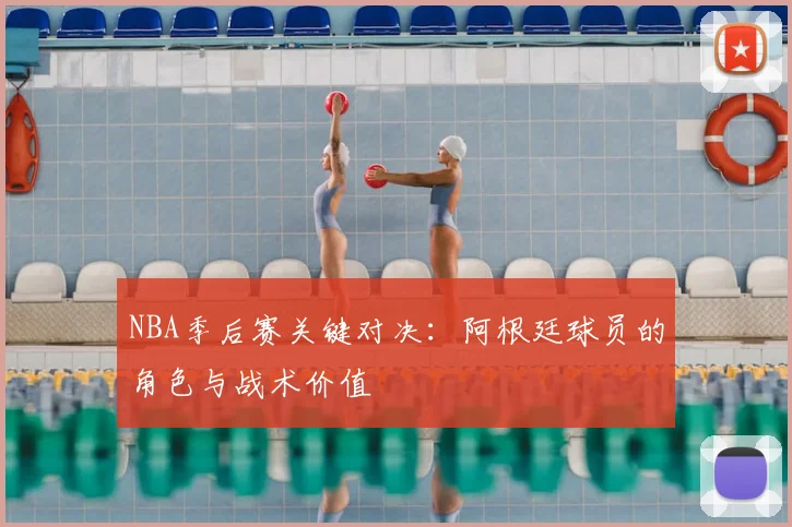 NBA季后赛关键对决:阿根廷球员的角色与战术价值