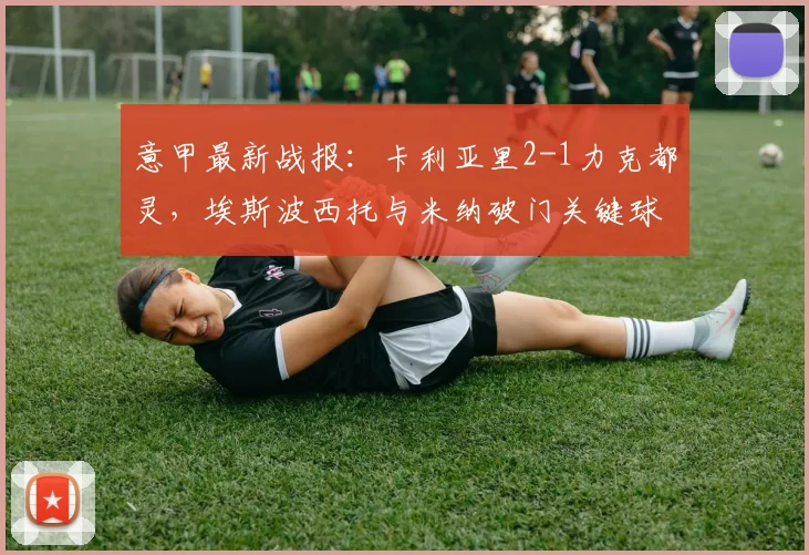 意甲最新战报：卡利亚里2-1力克都灵，埃斯波西托与米纳破门关键球视频解析
