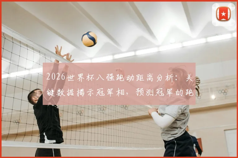 2026世界杯八强跑动距离分析:关键数据揭示冠军相,预测冠军的跑动特点与胜负关系解读