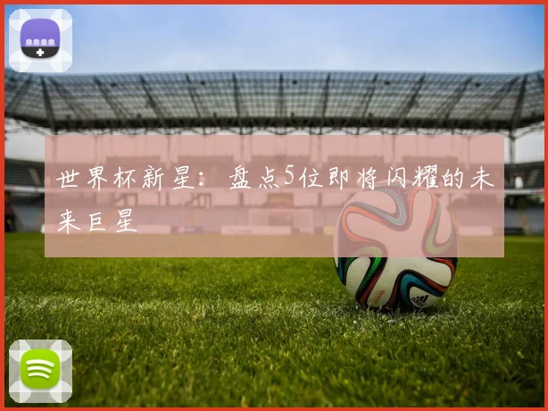 世界杯新星:盘点5位即将闪耀的未来巨星