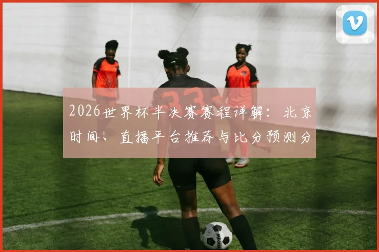 2026世界杯半决赛赛程详解:北京时间、直播平台推荐与比分预测分析