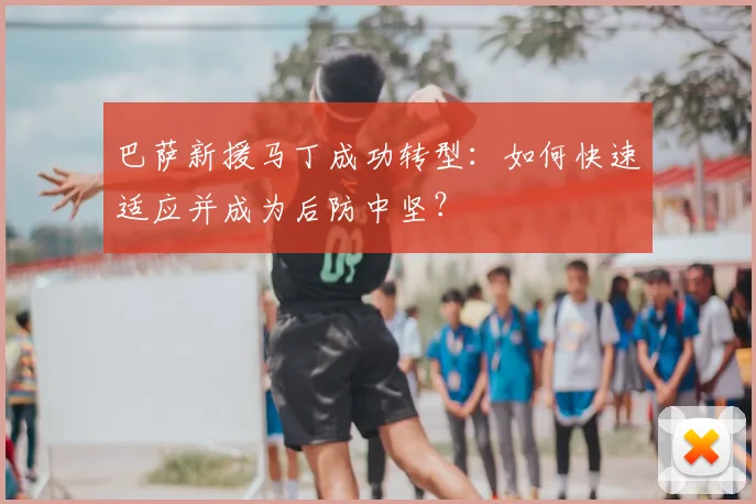巴萨新援马丁成功转型：如何快速适应并成为后防中坚？