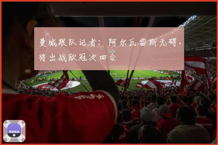 曼城跟队记者:阿尔瓦雷斯无碍,将出战欧冠次回合