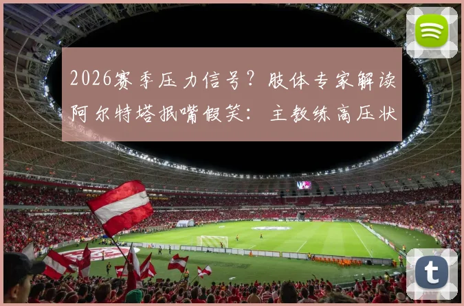 2026赛季压力信号?肢体专家解读阿尔特塔抿嘴假笑:主教练高压状态的场边证据
