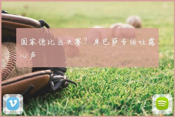 国家德比当决赛？库巴萨专访吐露心声
