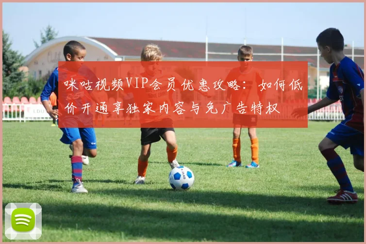 咪咕视频VIP会员优惠攻略：如何低价开通享独家内容与免广告特权
