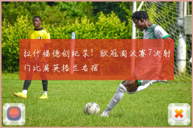 拉什福德创纪录！欧冠淘汰赛7次射门比肩英格兰名宿