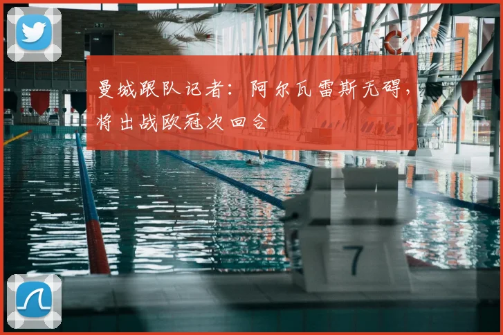 曼城跟队记者：阿尔瓦雷斯无碍，将出战欧冠次回合